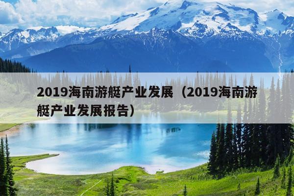 2019海南游艇产业发展（2019海南游艇产业发展报告）