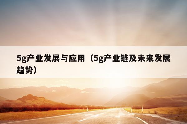 5g产业发展与应用（5g产业链及未来发展趋势）