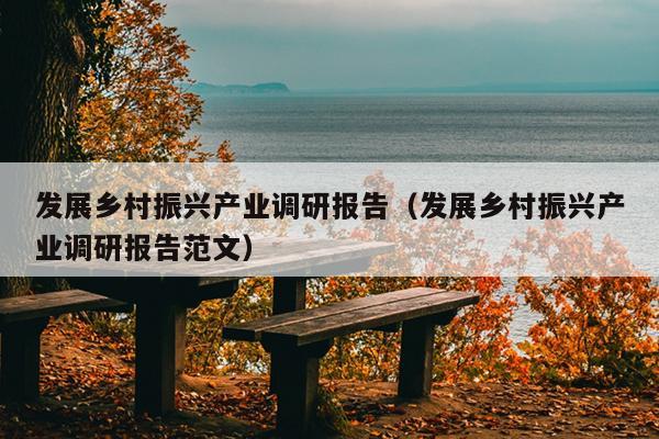 发展乡村振兴产业调研报告（发展乡村振兴产业调研报告范文）