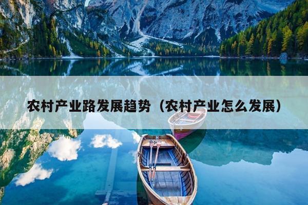 农村产业路发展趋势（农村产业怎么发展）