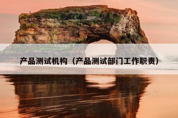 产品测试机构（产品测试部门工作职责）