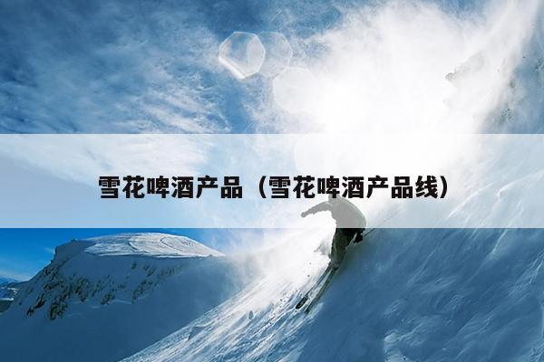 雪花啤酒产品（雪花啤酒产品线）