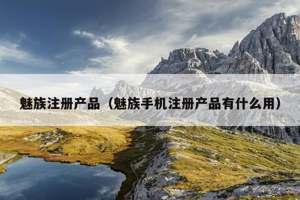 魅族注册产品（魅族手机注册产品有什么用）